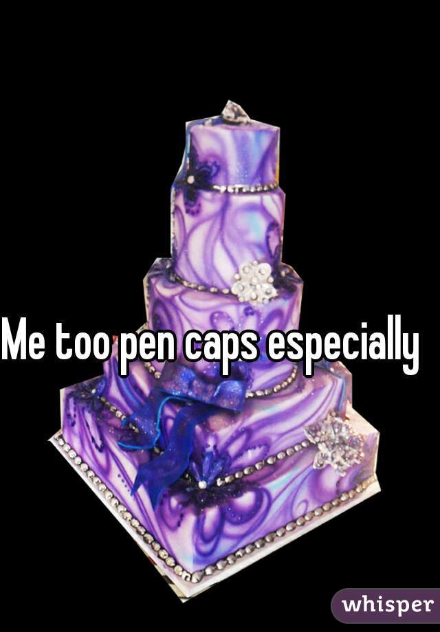 Me too pen caps especially 