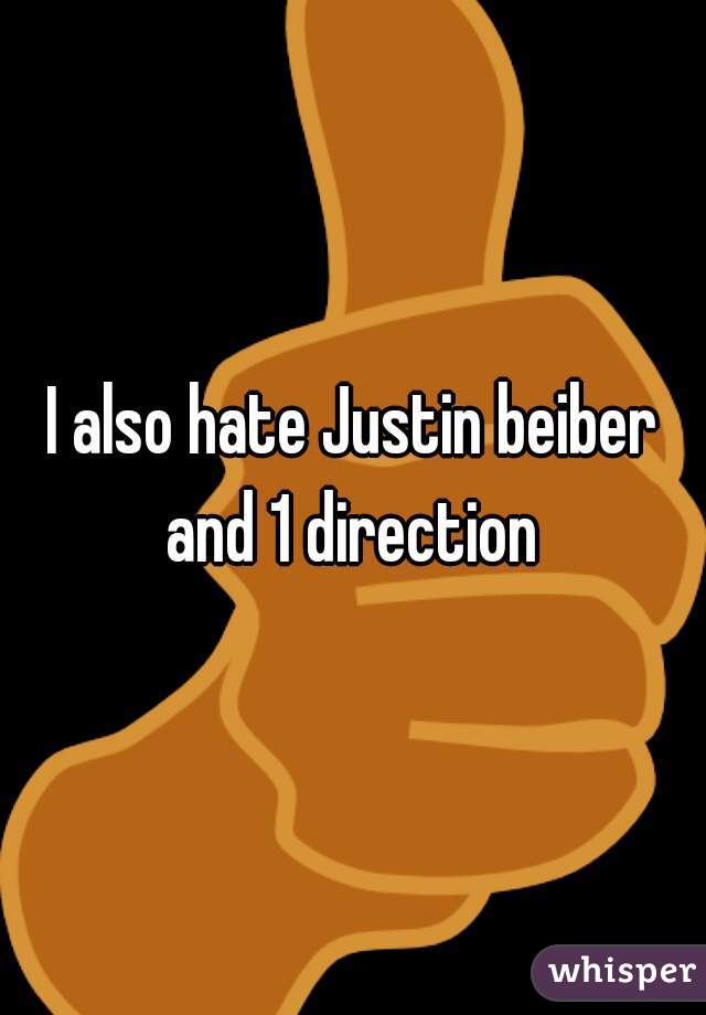 I also hate Justin beiber and 1 direction 