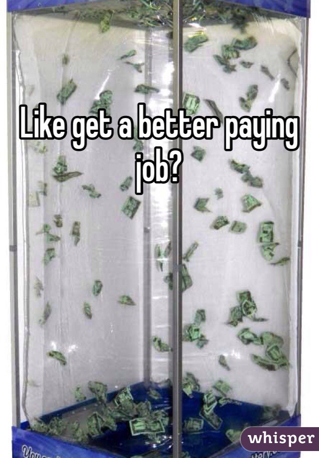 Like get a better paying job?