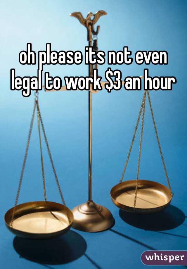 oh please its not even legal to work $3 an hour