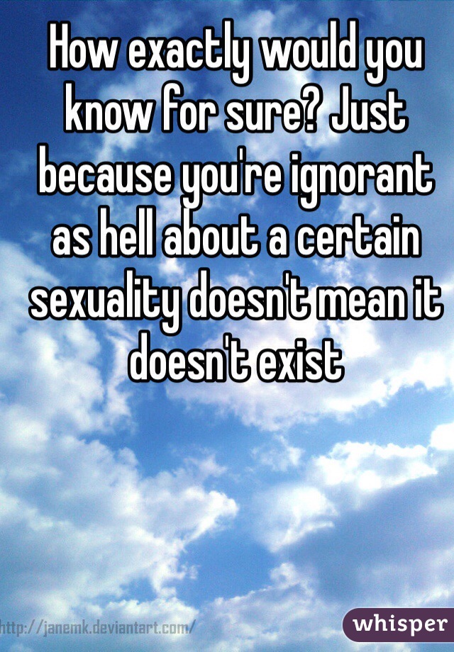 How exactly would you know for sure? Just because you're ignorant as hell about a certain sexuality doesn't mean it doesn't exist 
