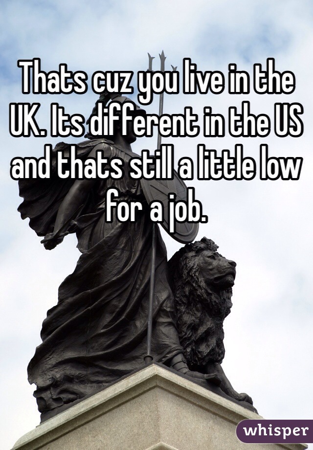 Thats cuz you live in the UK. Its different in the US and thats still a little low for a job. 