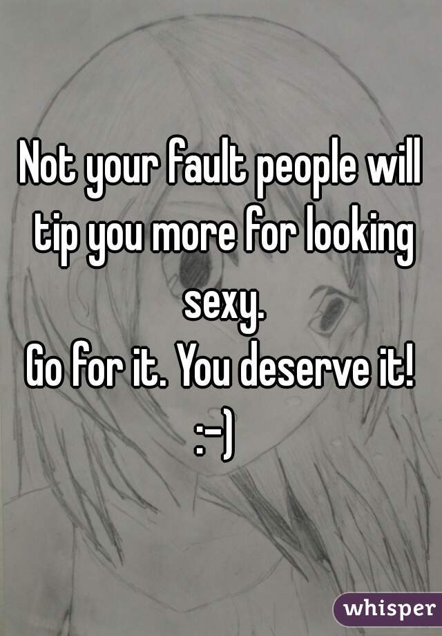 Not your fault people will tip you more for looking sexy.
Go for it. You deserve it!
:-) 