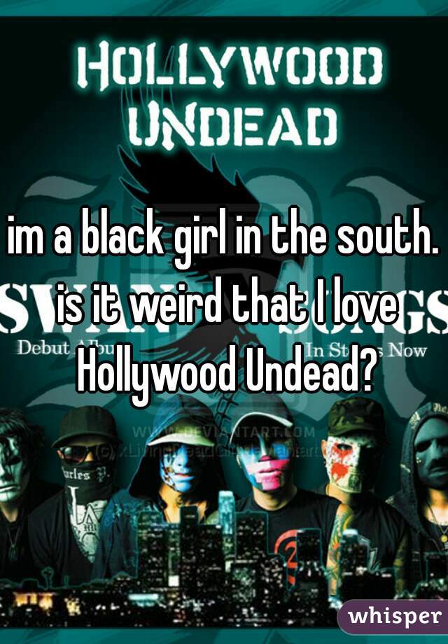 im a black girl in the south. is it weird that I love Hollywood Undead?