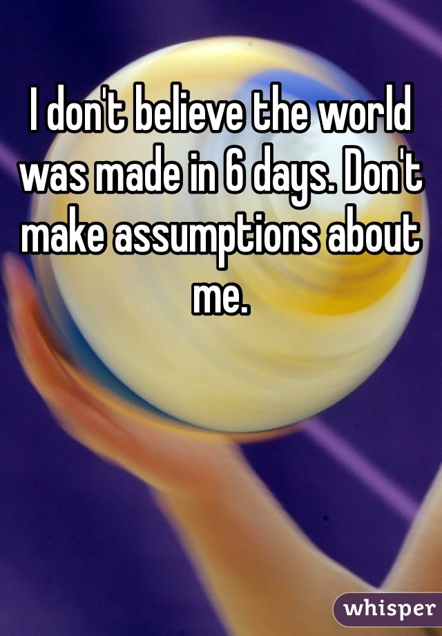 I don't believe the world was made in 6 days. Don't make assumptions about me. 