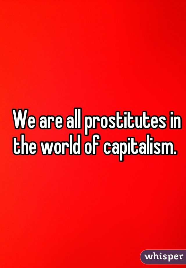 We are all prostitutes in the world of capitalism. 