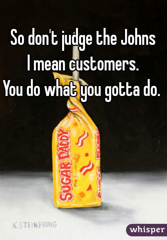 So don't judge the Johns
I mean customers.
You do what you gotta do. 