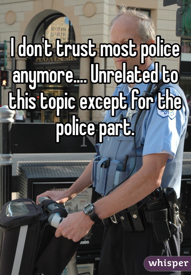 I don't trust most police anymore.... Unrelated to this topic except for the police part. 