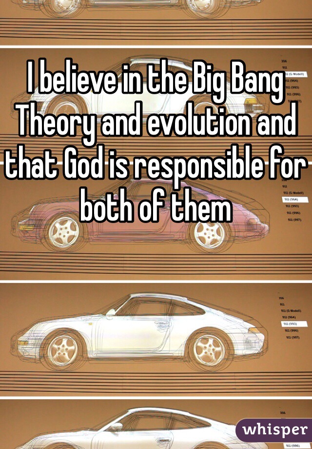 I believe in the Big Bang Theory and evolution and that God is responsible for both of them