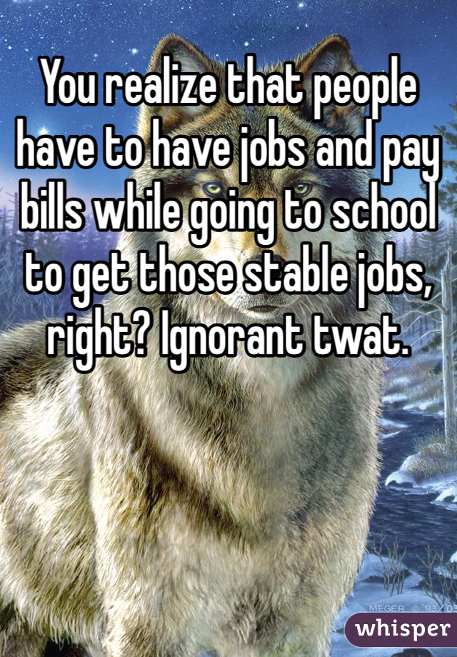 You realize that people have to have jobs and pay bills while going to school to get those stable jobs, right? Ignorant twat. 