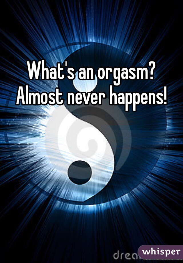 What's an orgasm? Almost never happens!