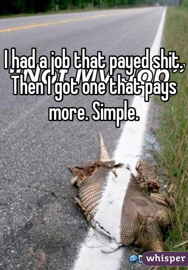 I had a job that payed shit. Then I got one that pays more. Simple.