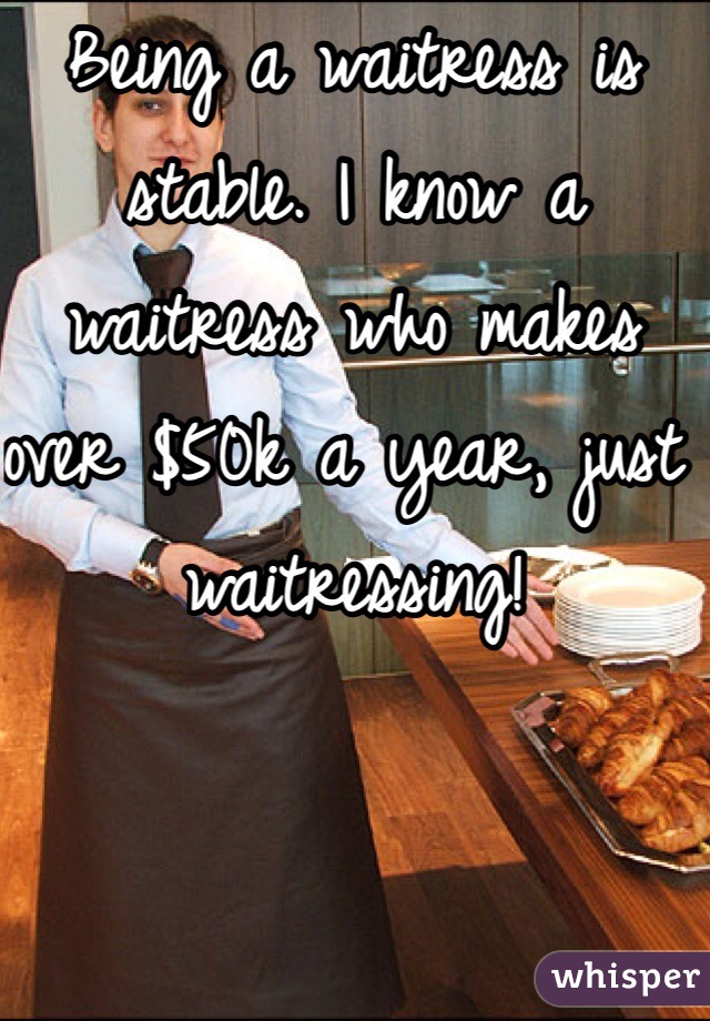 Being a waitress is stable. I know a waitress who makes over $50k a year, just waitressing! 