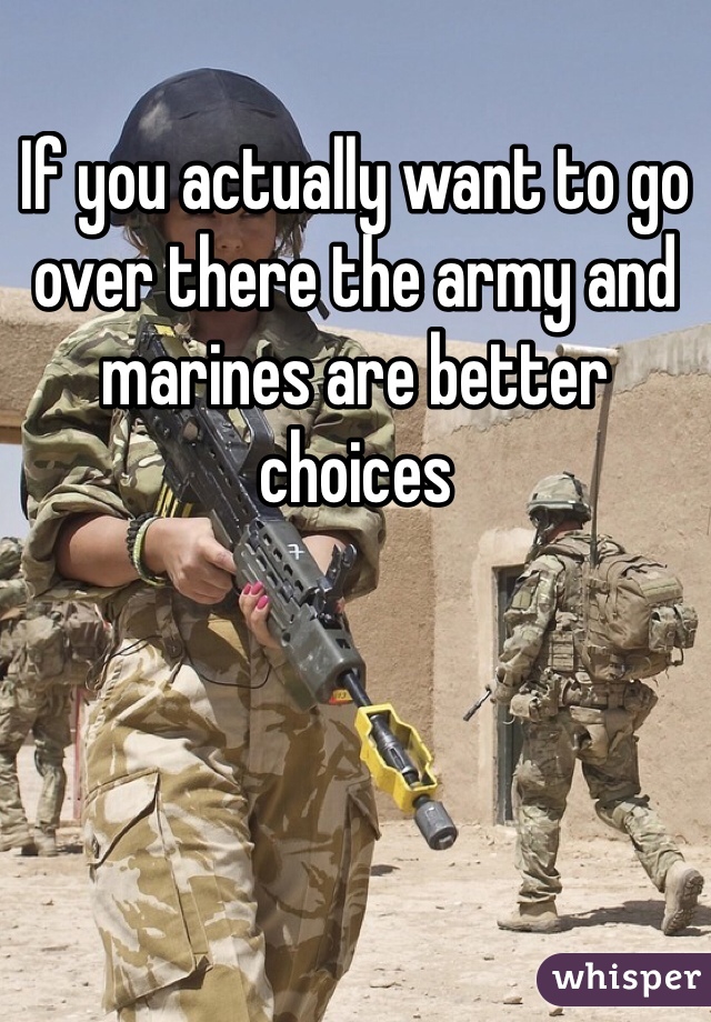 If you actually want to go over there the army and marines are better choices
