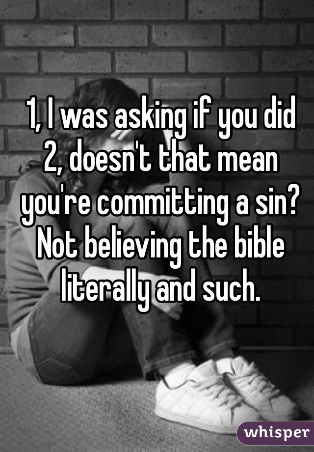 1, I was asking if you did
2, doesn't that mean you're committing a sin? Not believing the bible literally and such.