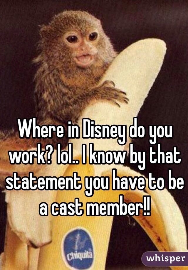 Where in Disney do you work? lol.. I know by that statement you have to be a cast member!!