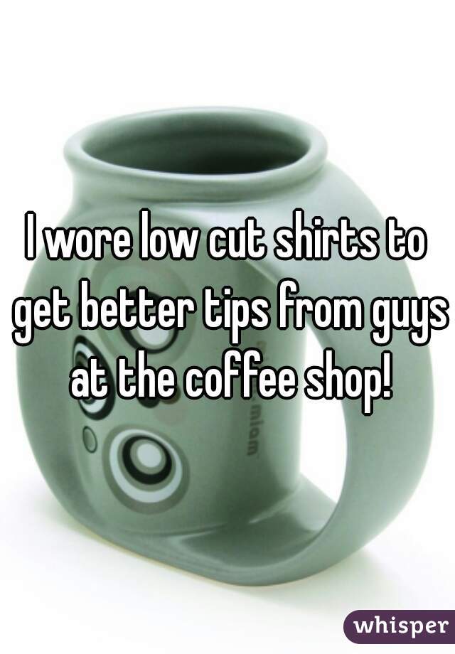 I wore low cut shirts to get better tips from guys at the coffee shop!