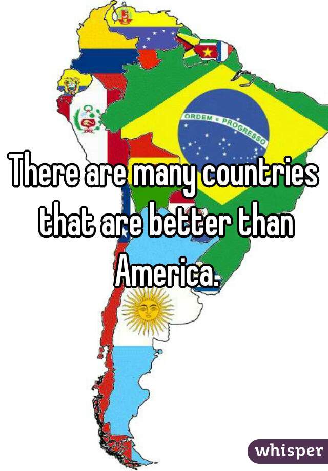There are many countries that are better than America.
