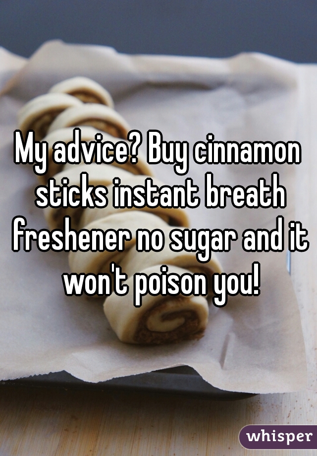 My advice? Buy cinnamon sticks instant breath freshener no sugar and it won't poison you!