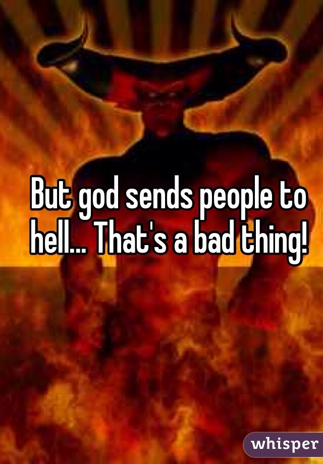 But god sends people to hell... That's a bad thing!