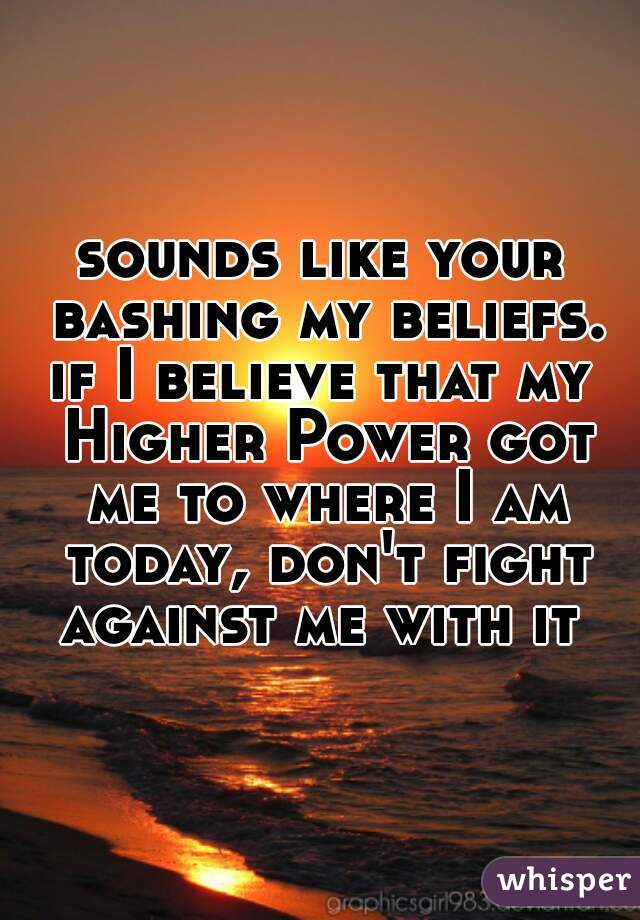 sounds like your bashing my beliefs.
if I believe that my Higher Power got me to where I am today, don't fight against me with it 