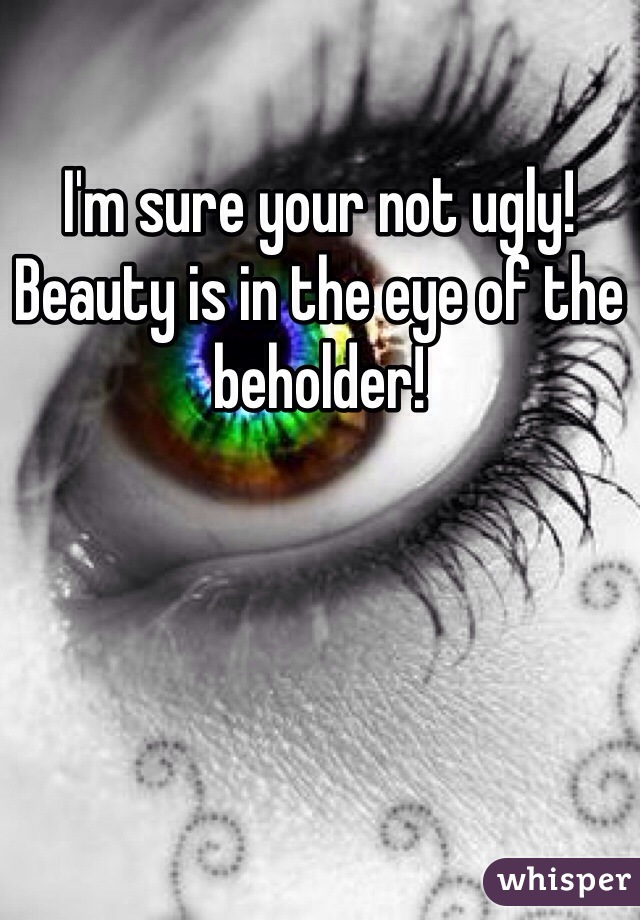 I'm sure your not ugly! Beauty is in the eye of the beholder! 