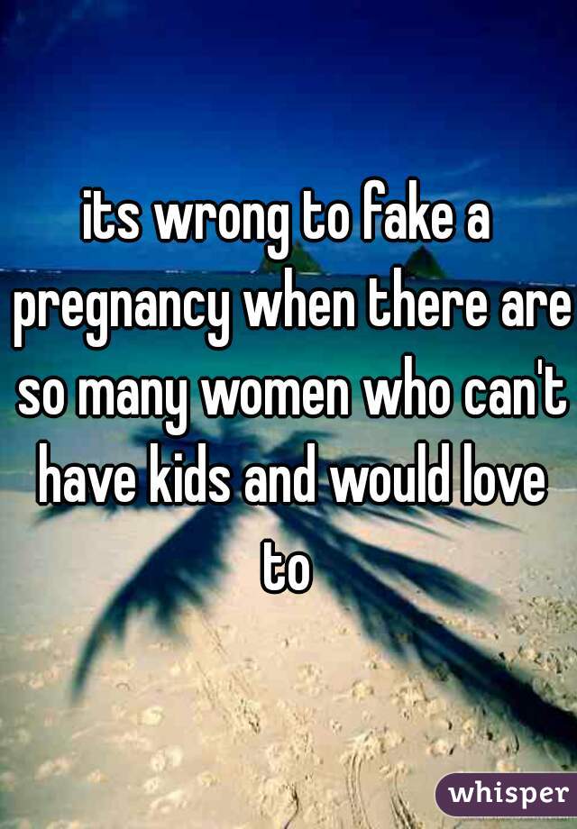 its wrong to fake a pregnancy when there are so many women who can't have kids and would love to 