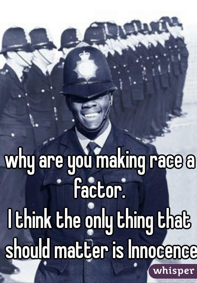 why are you making race a factor. 

I think the only thing that should matter is Innocence