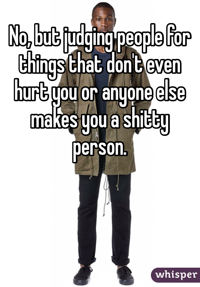 No, but judging people for things that don't even hurt you or anyone else makes you a shitty person. 