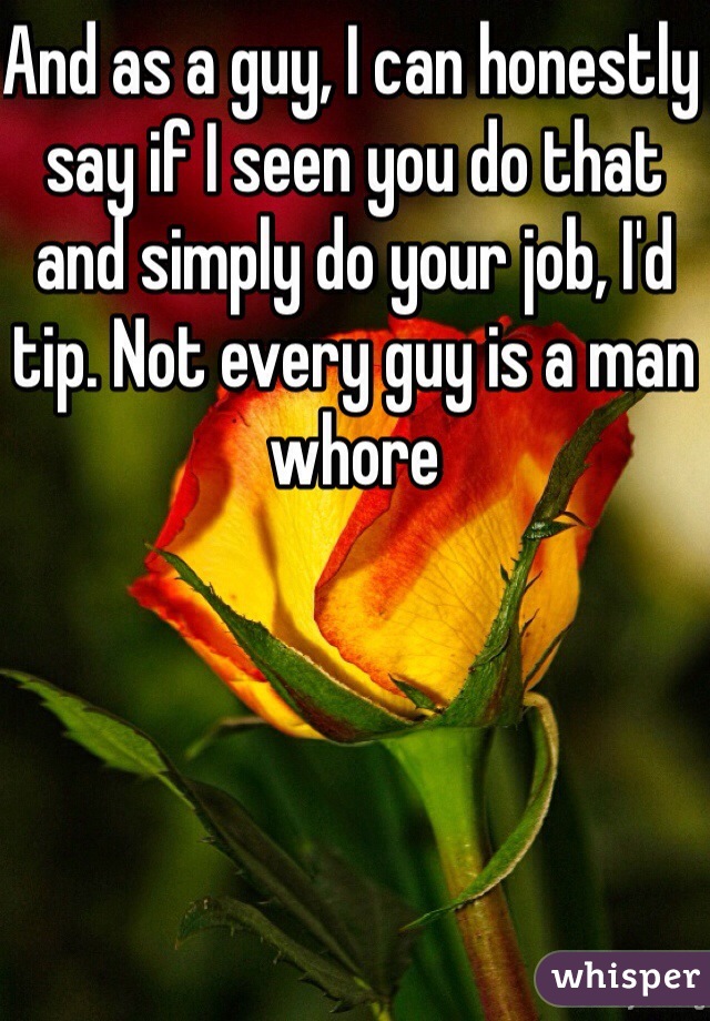 And as a guy, I can honestly say if I seen you do that and simply do your job, I'd tip. Not every guy is a man whore