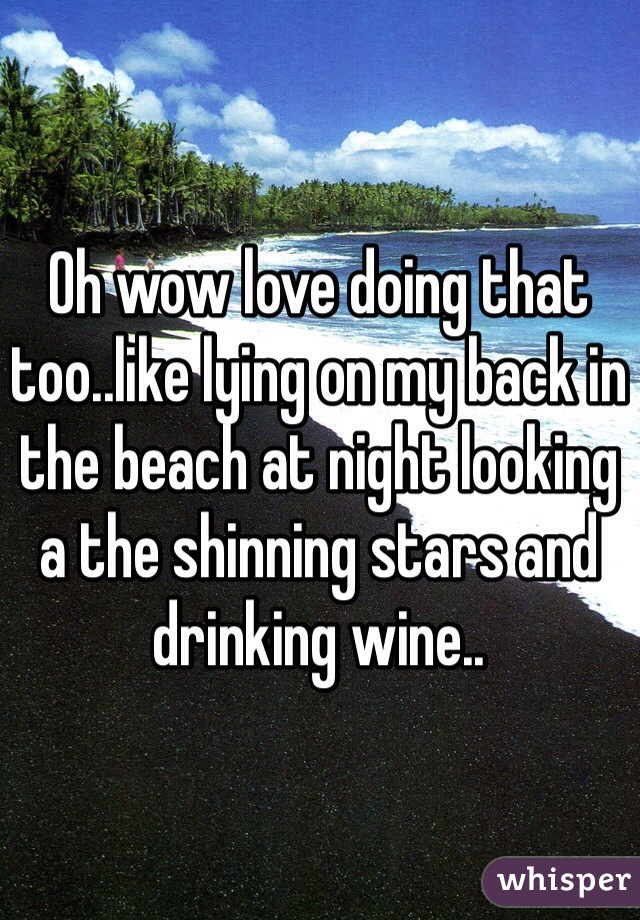 Oh wow love doing that too..like lying on my back in the beach at night looking a the shinning stars and drinking wine..
