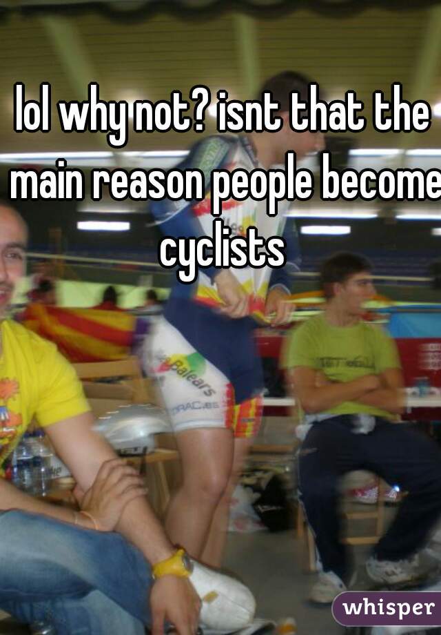 lol why not? isnt that the main reason people become cyclists 