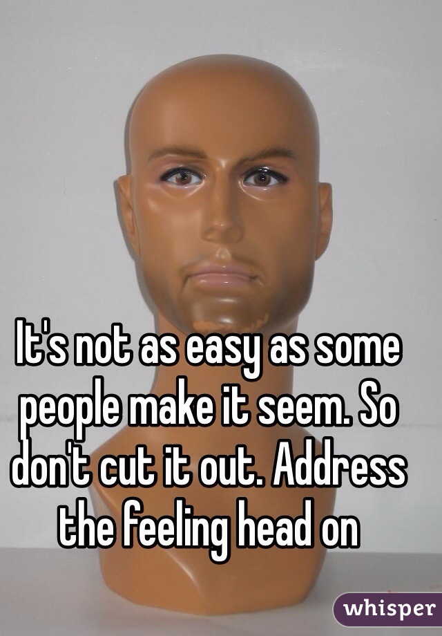 It's not as easy as some people make it seem. So don't cut it out. Address the feeling head on 