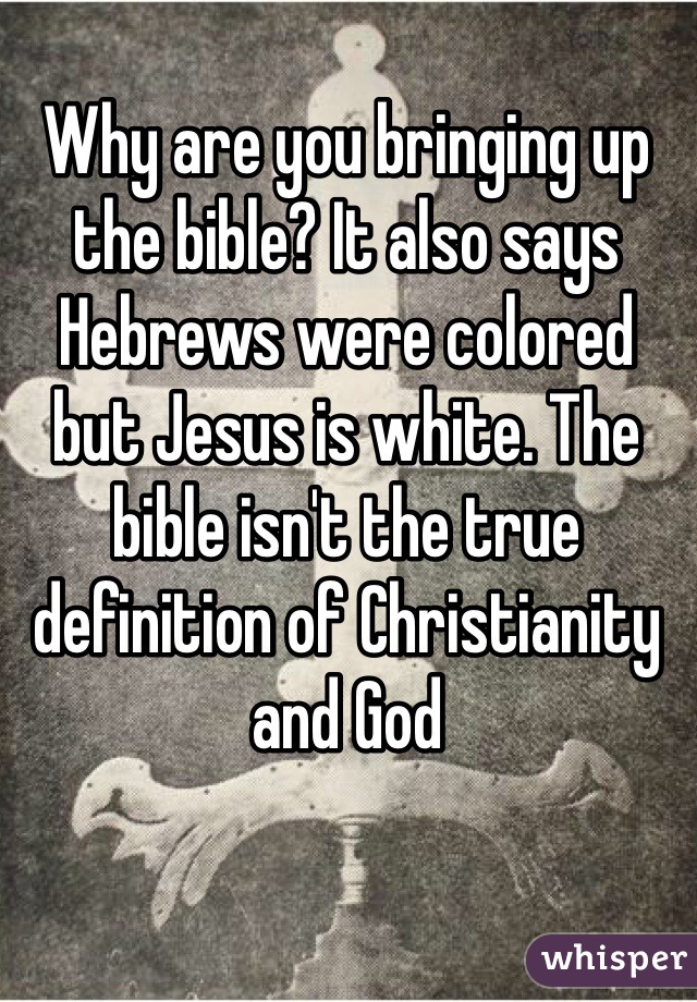 Why are you bringing up the bible? It also says Hebrews were colored but Jesus is white. The bible isn't the true definition of Christianity and God