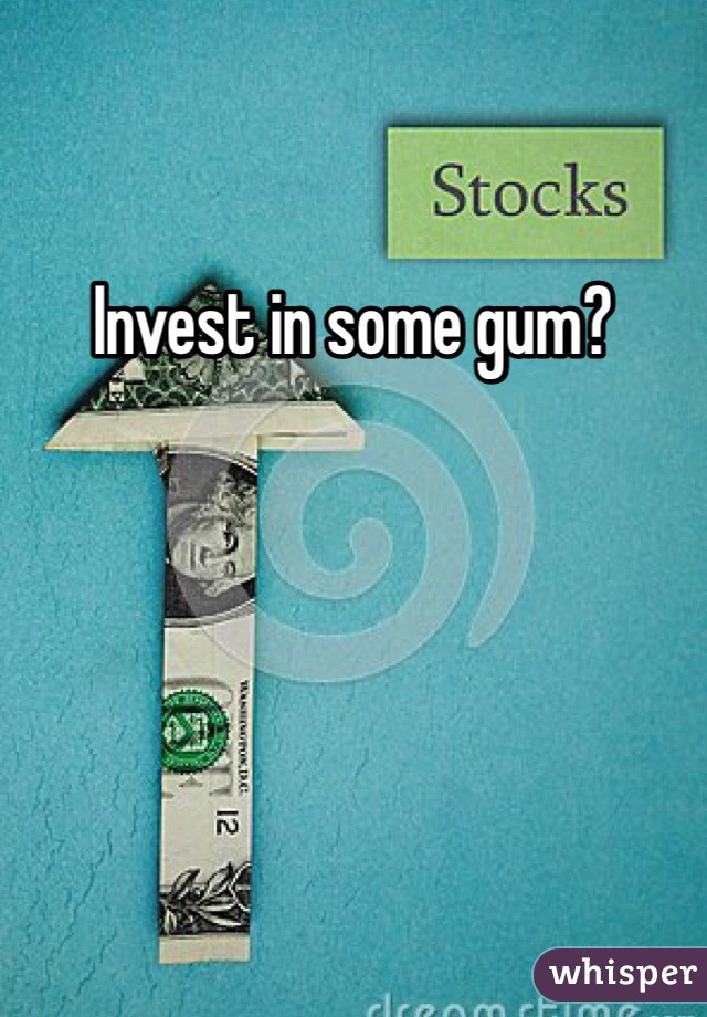Invest in some gum?