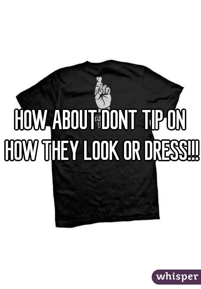 HOW ABOUT DONT TIP ON HOW THEY LOOK OR DRESS!!!