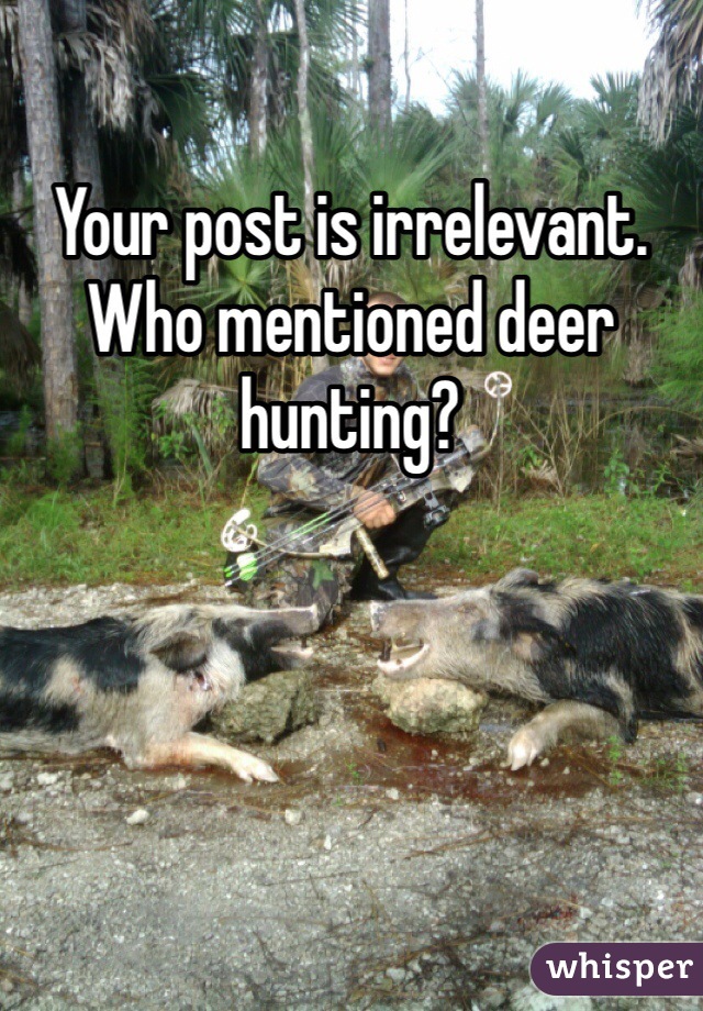 Your post is irrelevant. Who mentioned deer hunting?