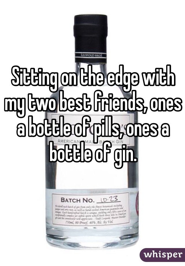 Sitting on the edge with my two best friends, ones a bottle of pills, ones a bottle of gin.