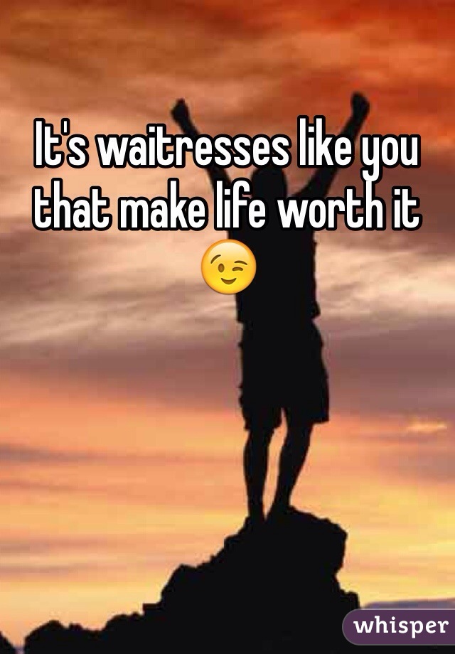 It's waitresses like you that make life worth it 😉
