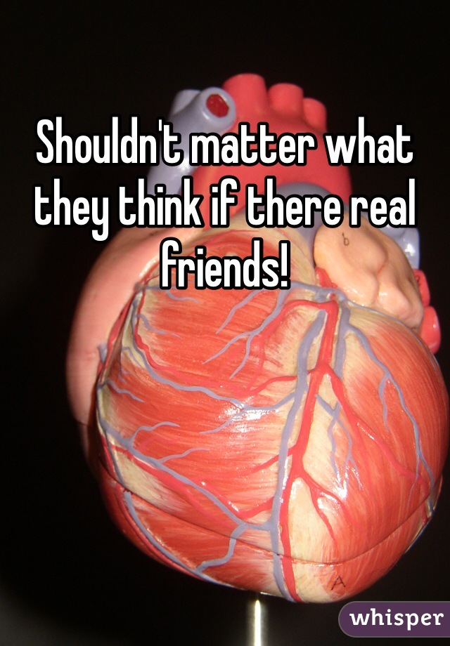 Shouldn't matter what they think if there real friends!