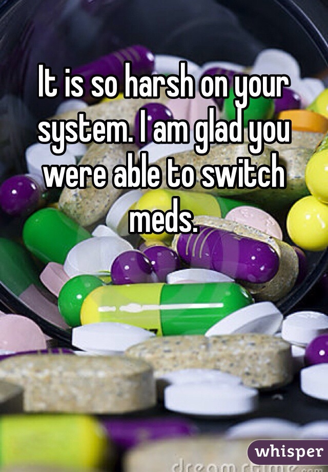 It is so harsh on your system. I am glad you were able to switch meds. 