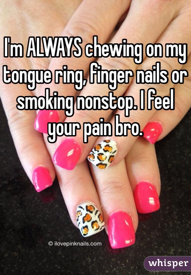 I'm ALWAYS chewing on my tongue ring, finger nails or smoking nonstop. I feel your pain bro.