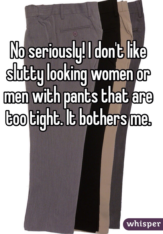 No seriously! I don't like slutty looking women or men with pants that are too tight. It bothers me.
