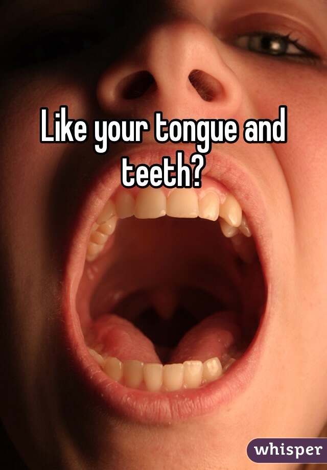 Like your tongue and teeth?