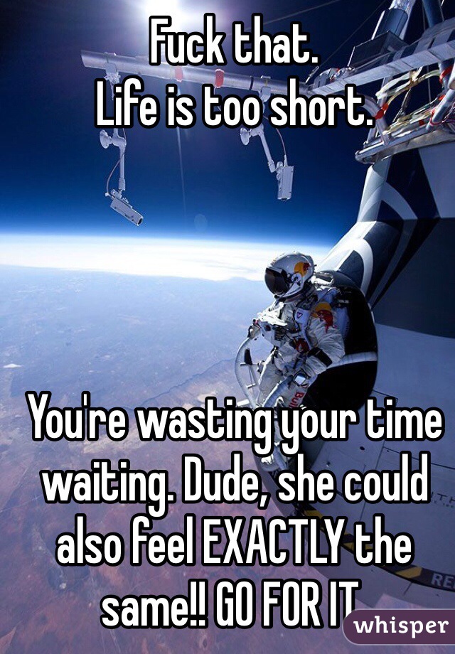 Fuck That Life Is Too Short Youre Wasting Your Time Waiting Dude She Could Also Feel 2116