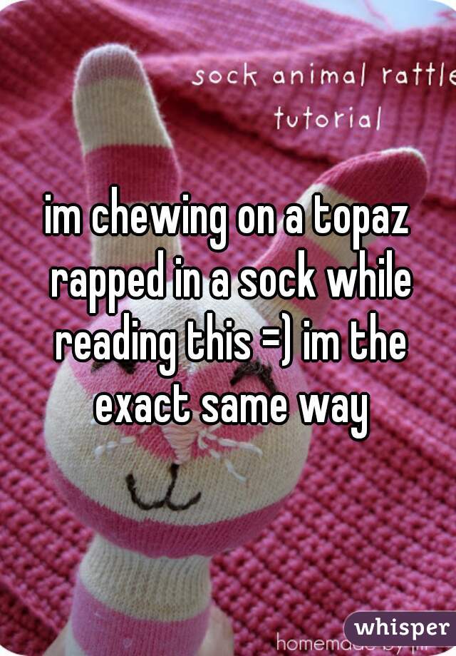 im chewing on a topaz rapped in a sock while reading this =) im the exact same way