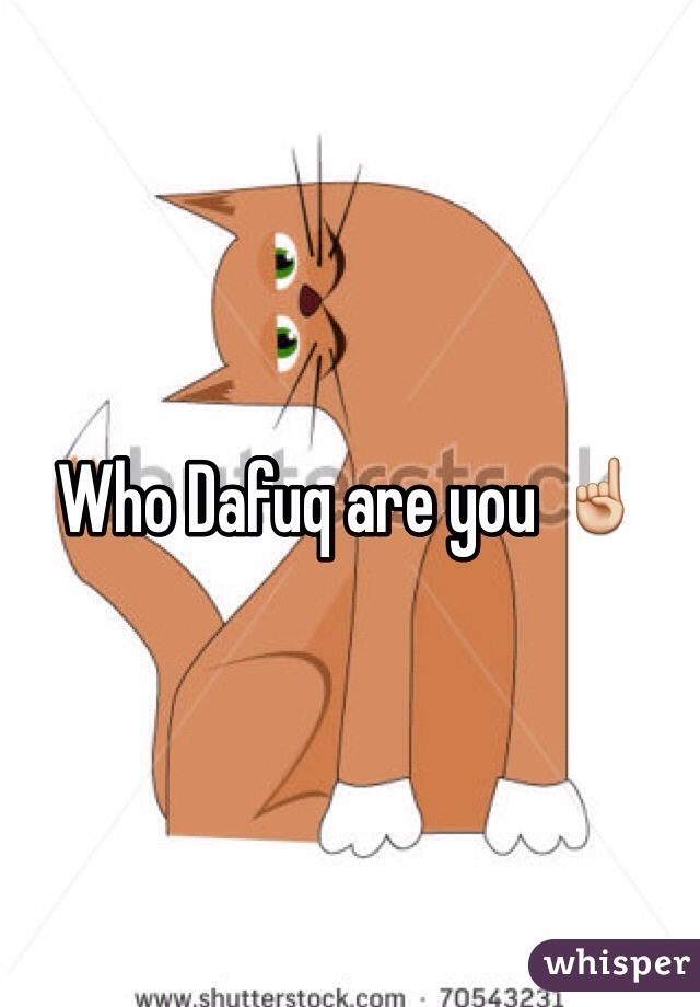 Who Dafuq are you ☝️