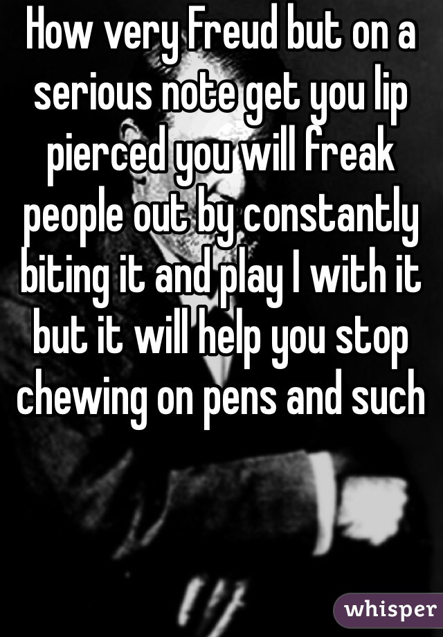 How very Freud but on a serious note get you lip pierced you will freak people out by constantly biting it and play I with it but it will help you stop chewing on pens and such