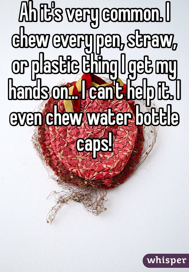 Ah it's very common. I chew every pen, straw, or plastic thing I get my hands on... I can't help it. I even chew water bottle caps!