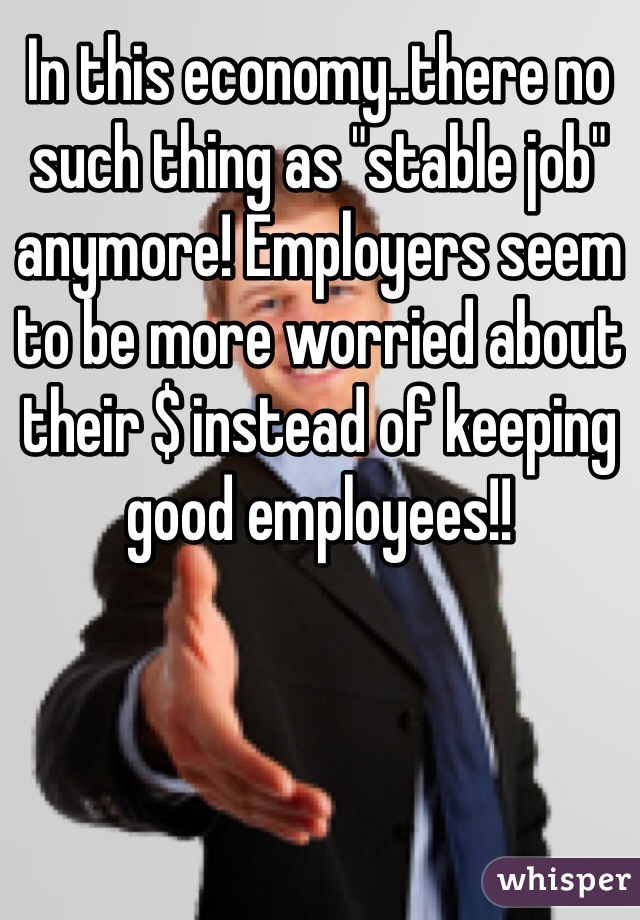 In this economy..there no such thing as "stable job" anymore! Employers seem to be more worried about their $ instead of keeping good employees!!